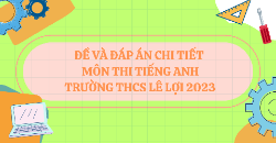ĐỀ VÀ ĐÁP ÁN CHI TIẾT MÔN THI TIẾNG ANH VÀO LỚP 6 TRƯỜNG THCS LÊ LỢI 2023